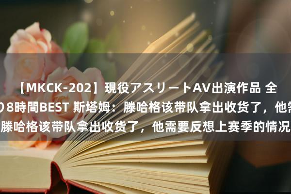 【MKCK-202】現役アスリートAV出演作品 全8TITLE全コーナー入り8時間BEST 斯塔姆：滕哈格该带队拿出收货了，他需要反想上赛季的情况