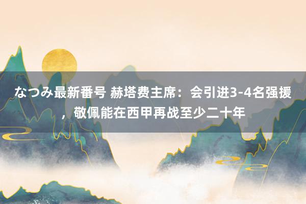 なつみ最新番号 赫塔费主席：会引进3-4名强援，敬佩能在西甲再战至少二十年