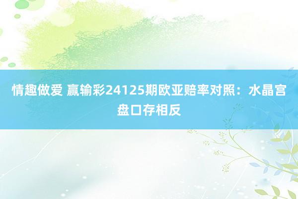 情趣做爱 赢输彩24125期欧亚赔率对照：水晶宫盘口存相反