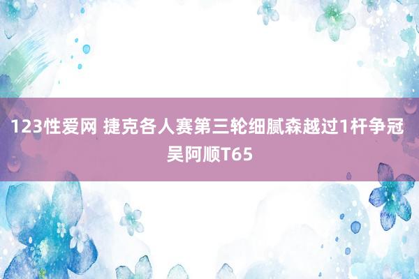 123性爱网 捷克各人赛第三轮细腻森越过1杆争冠 吴阿顺T65