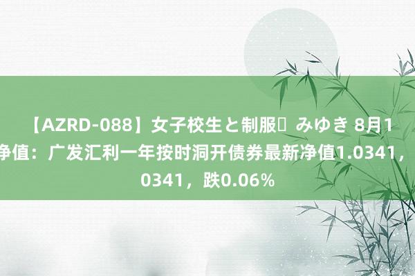 【AZRD-088】女子校生と制服・みゆき 8月16日基金净值：广发汇利一年按时洞开债券最新净值1.0341，跌0.06%