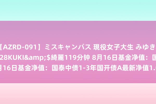 【AZRD-091】ミスキャンパス 現役女子大生 みゆき</a>2007-05-28KUKI&$綺麗119分钟 8月16日基金净值：国泰中债1-3年国开债A最新净值1.0242，跌0.01%