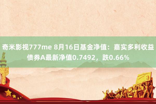 奇米影视777me 8月16日基金净值：嘉实多利收益债券A最新净值0.7492，跌0.66%