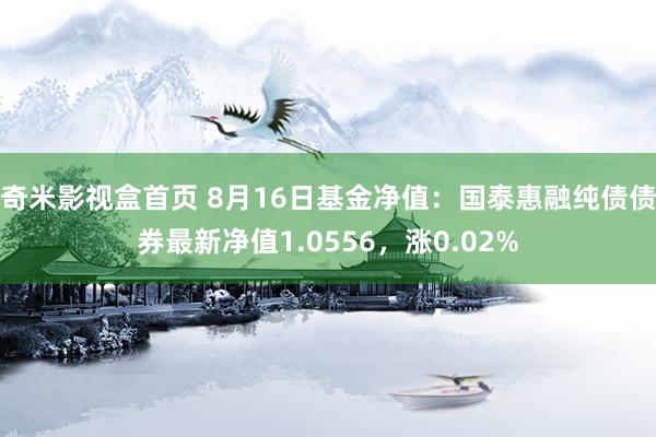 奇米影视盒首页 8月16日基金净值：国泰惠融纯债债券最新净值1.0556，涨0.02%