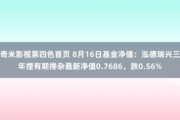 奇米影视第四色首页 8月16日基金净值：泓德瑞兴三年捏有期搀杂最新净值0.7686，跌0.56%