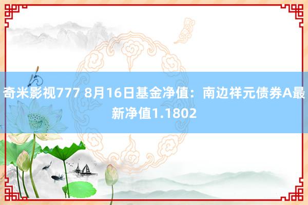 奇米影视777 8月16日基金净值：南边祥元债券A最新净值1.1802