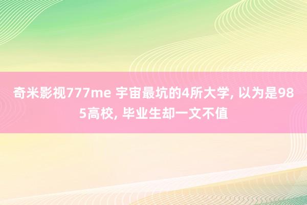 奇米影视777me 宇宙最坑的4所大学， 以为是985高校， 毕业生却一文不值