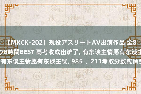 【MKCK-202】現役アスリートAV出演作品 全8TITLE全コーナー入り8時間BEST 高考收成出炉了， 有东谈主情愿有东谈主忧，<a href=