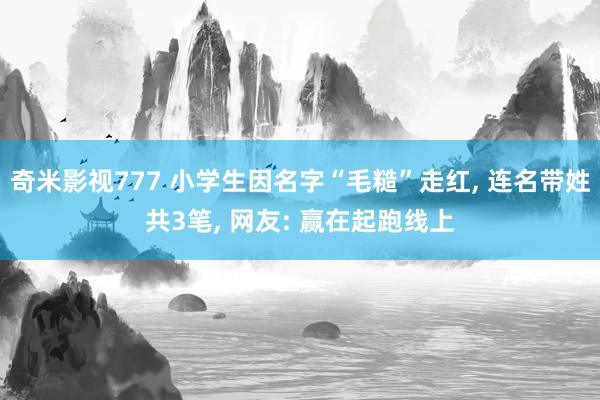 奇米影视777 小学生因名字“毛糙”走红， 连名带姓共3笔， 网友: 赢在起跑线上