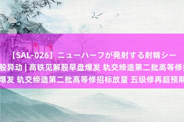 【SAL-026】ニューハーフが発射する射精シーンがあるセックス3 港股异动 | 高铁见解股早盘爆发 轨交缔造第二批高等修招标放量 五级修再超预期