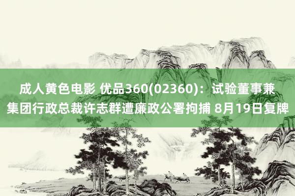 成人黄色电影 优品360(02360)：试验董事兼集团行政总裁许志群遭廉政公署拘捕 8月19日复牌