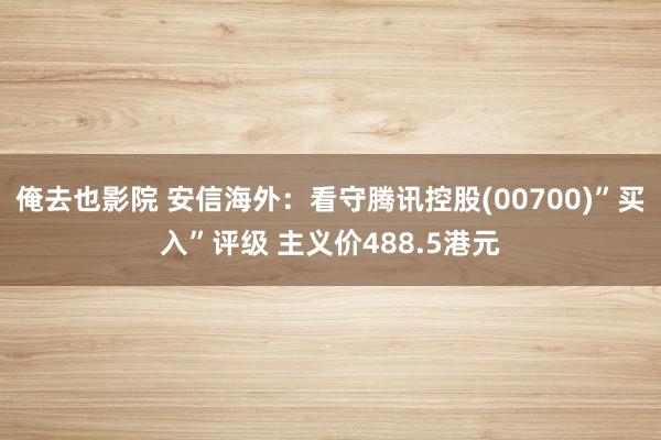 俺去也影院 安信海外：看守腾讯控股(00700)”买入”评级 主义价488.5港元