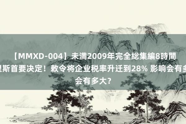 【MMXD-004】未満2009年完全総集編8時間 哈里斯首要决定！敕令将企业税率升迁到28% 影响会有多大？