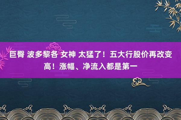 巨臀 波多黎各 女神 太猛了！五大行股价再改变高！涨幅、净流入都是第一