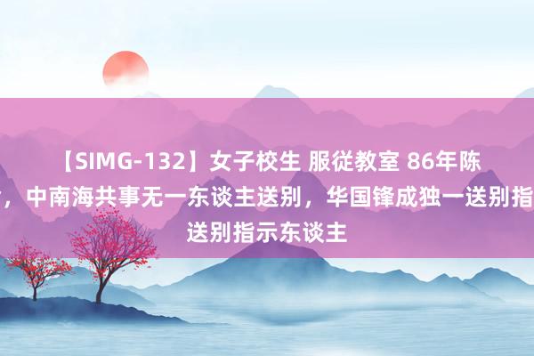 【SIMG-132】女子校生 服従教室 86年陈永贵殒命，中南海共事无一东谈主送别，华国锋成独一送别指示东谈主