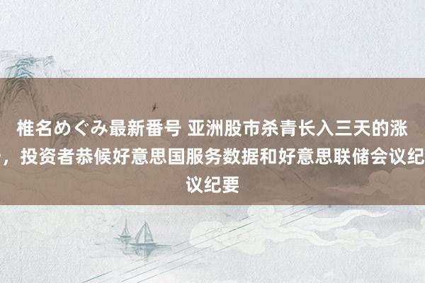 椎名めぐみ最新番号 亚洲股市杀青长入三天的涨势，投资者恭候好意思国服务数据和好意思联储会议纪要