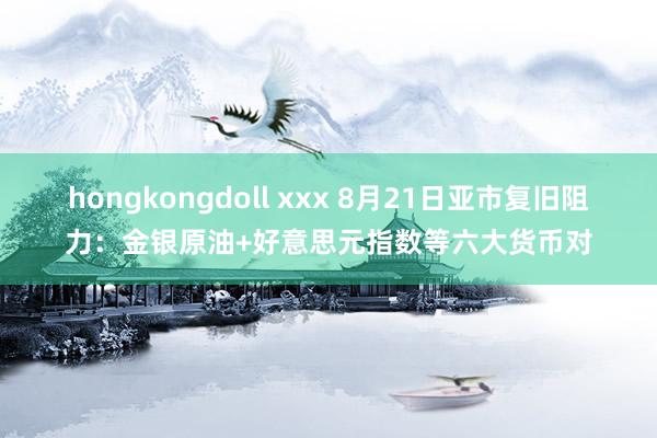 hongkongdoll xxx 8月21日亚市复旧阻力：金银原油+好意思元指数等六大货币对