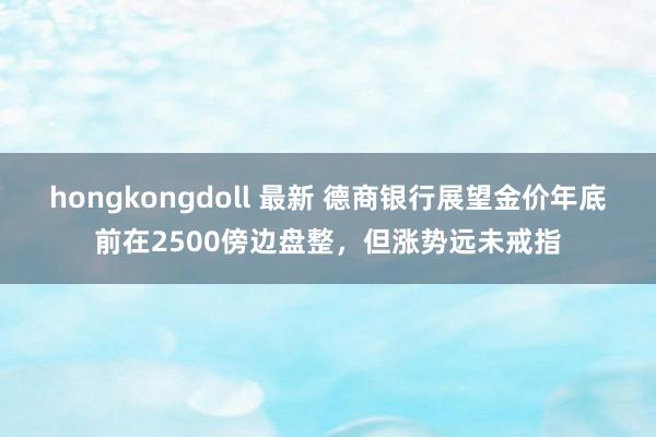 hongkongdoll 最新 德商银行展望金价年底前在2500傍边盘整，但涨势远未戒指