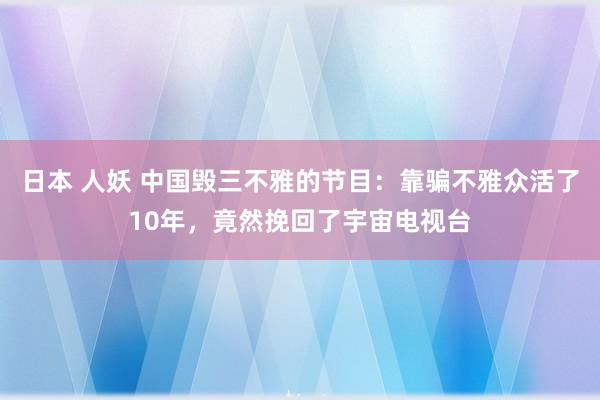 日本 人妖 中国毁三不雅的节目：靠骗不雅众活了10年，竟然挽回了宇宙电视台