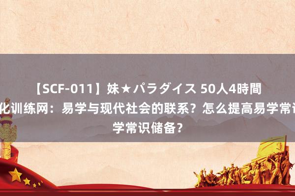 【SCF-011】妹★パラダイス 50人4時間 易学文化训练网：易学与现代社会的联系？怎么提高易学常识储备？