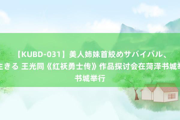 【KUBD-031】美人姉妹首絞めサバイバル、私生きる 王光同《红袄勇士传》作品探讨会在菏泽书城举行