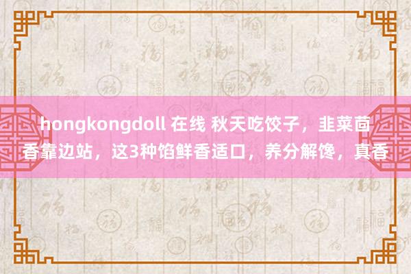 hongkongdoll 在线 秋天吃饺子，韭菜茴香靠边站，这3种馅鲜香适口，养分解馋，真香