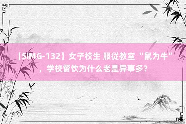 【SIMG-132】女子校生 服従教室 “鼠为牛”，学校餐饮为什么老是异事多？