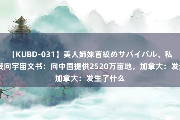 【KUBD-031】美人姉妹首絞めサバイバル、私生きる 俄向宇宙文书：向中国提供2520万亩地，加拿大：发生了什么