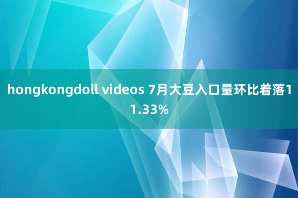 hongkongdoll videos 7月大豆入口量环比着落11.33%