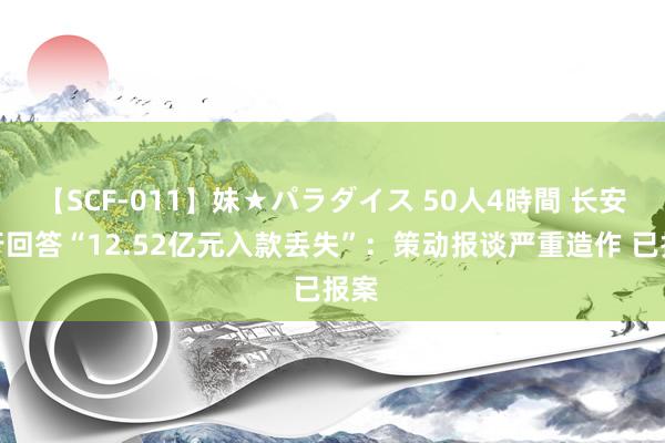 【SCF-011】妹★パラダイス 50人4時間 长安银行回答“12.52亿元入款丢失”：策动报谈严重造作 已报案