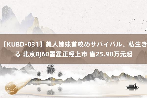 【KUBD-031】美人姉妹首絞めサバイバル、私生きる 北京BJ60雷霆正经上市 售25.98万元起