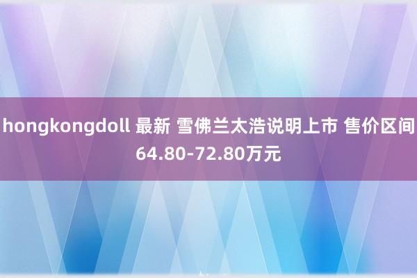 hongkongdoll 最新 雪佛兰太浩说明上市 售价区间64.80-72.80万元