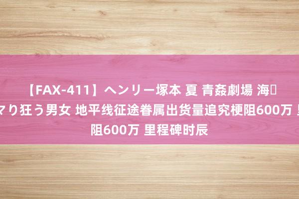 【FAX-411】ヘンリー塚本 夏 青姦劇場 海・山・川 ハマり狂う男女 地平线征途眷属出货量追究梗阻600万 里程碑时辰