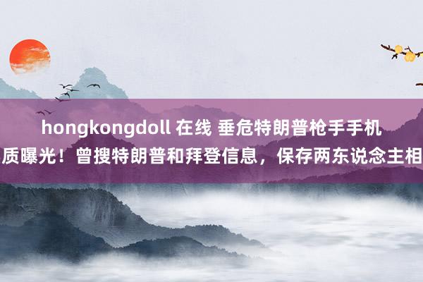 hongkongdoll 在线 垂危特朗普枪手手机实质曝光！曾搜特朗普和拜登信息，保存两东说念主相片