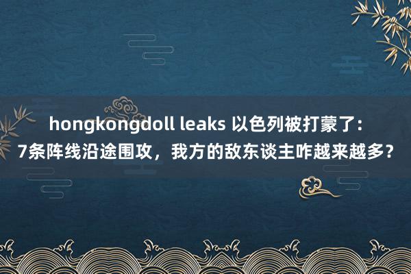 hongkongdoll leaks 以色列被打蒙了：7条阵线沿途围攻，我方的敌东谈主咋越来越多？