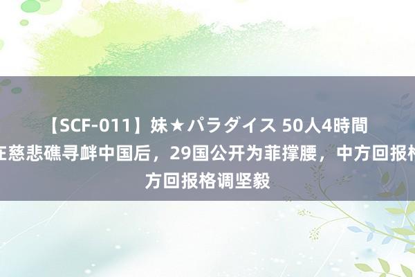 【SCF-011】妹★パラダイス 50人4時間 菲律宾在慈悲礁寻衅中国后，29国公开为菲撑腰，中方回报格调坚毅