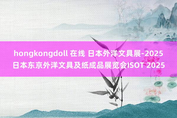 hongkongdoll 在线 日本外洋文具展-2025日本东京外洋文具及纸成品展览会ISOT 2025