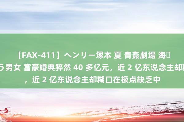 【FAX-411】ヘンリー塚本 夏 青姦劇場 海・山・川 ハマり狂う男女 富豪婚典猝然 40 多亿元，近 2 亿东说念主却糊口在极点缺乏中