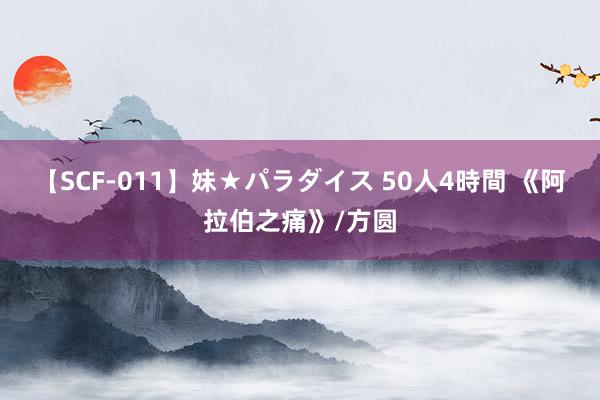 【SCF-011】妹★パラダイス 50人4時間 《阿拉伯之痛》/方圆