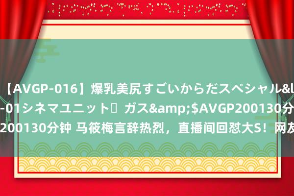 【AVGP-016】爆乳美尻すごいからだスペシャル</a>2007-12-01シネマユニット・ガス&$AVGP200130分钟 马筱梅言辞热烈，直播间回怼大S！网友看了同如履薄冰！