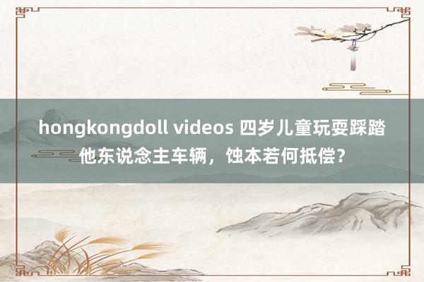 hongkongdoll videos 四岁儿童玩耍踩踏他东说念主车辆，蚀本若何抵偿？