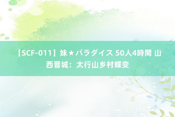 【SCF-011】妹★パラダイス 50人4時間 山西晋城：太行山乡村蝶变