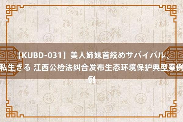 【KUBD-031】美人姉妹首絞めサバイバル、私生きる 江西公检法纠合发布生态环境保护典型案例