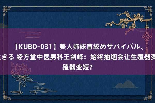 【KUBD-031】美人姉妹首絞めサバイバル、私生きる 经方堂中医男科王剑峰：始终抽烟会让生殖器变短？