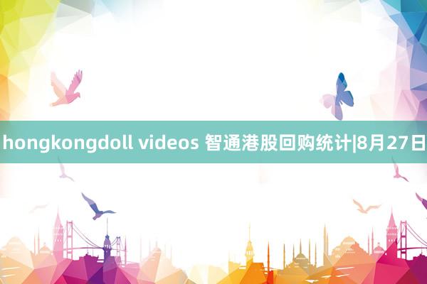 hongkongdoll videos 智通港股回购统计|8月27日