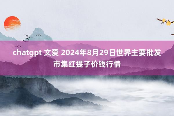 chatgpt 文爱 2024年8月29日世界主要批发市集红提子价钱行情