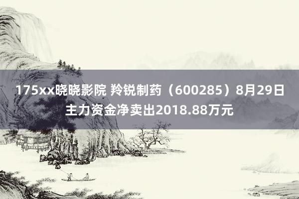 175xx晓晓影院 羚锐制药（600285）8月29日主力资金净卖出2018.88万元