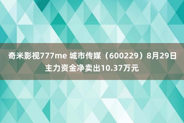 奇米影视777me 城市传媒（600229）8月29日主力资金净卖出10.37万元