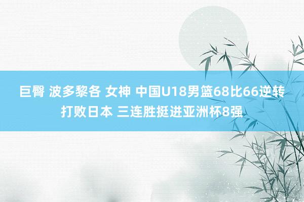 巨臀 波多黎各 女神 中国U18男篮68比66逆转打败日本 三连胜挺进亚洲杯8强