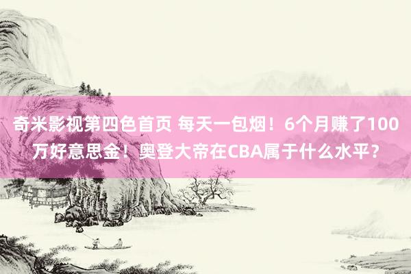 奇米影视第四色首页 每天一包烟！6个月赚了100万好意思金！奥登大帝在CBA属于什么水平？